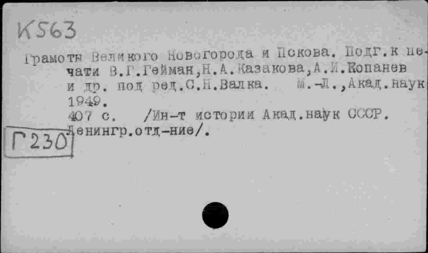 ﻿KSfc3
1 рамо тн Вел иного Новогорода и основа, чати В.Г.ГеЙман,Н.А.Казакова,А.К и до. под ред .С.Н.Валка.	м.-Л.
1949.
407 с. /уін-т истории Акад.наук ~Р~23^ вНИНГр.ОТД-НИ©/.
ІІОДГ.К lib , Копанев , Акад.наук
СССР.